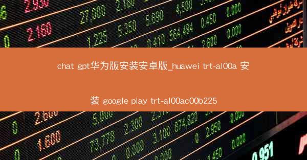 chat gpt华为版安装安卓版_huawei trt-al00a 安装 google play trt-al00ac0
