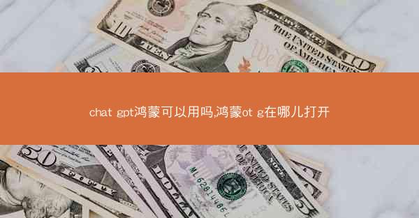 chat gpt鸿蒙可以用吗,鸿蒙ot g在哪儿打开