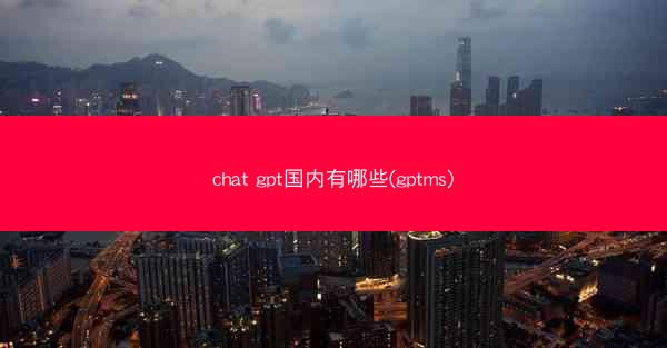 chat gpt国内有哪些(gptms)