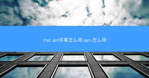 chat gpt苹果怎么用-pgt+怎么用