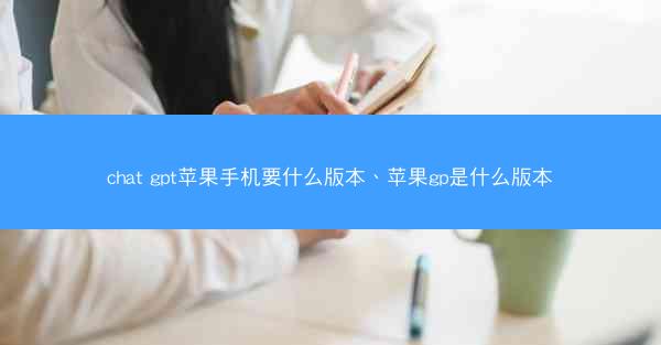 chat gpt苹果手机要什么版本、苹果gp是什么版本