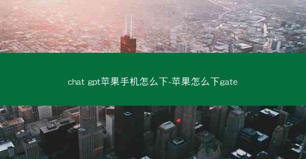 chat gpt苹果手机怎么下-苹果怎么下gate