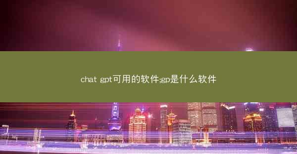chat gpt可用的软件;gp是什么软件