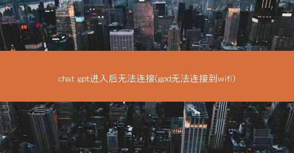 chat gpt进入后无法连接(gpd无法连接到wifi)
