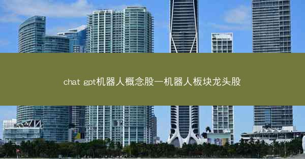 chat gpt机器人概念股—机器人板块龙头股
