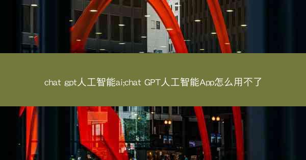 chat gpt人工智能ai;chat GPT人工智能App怎么用不了