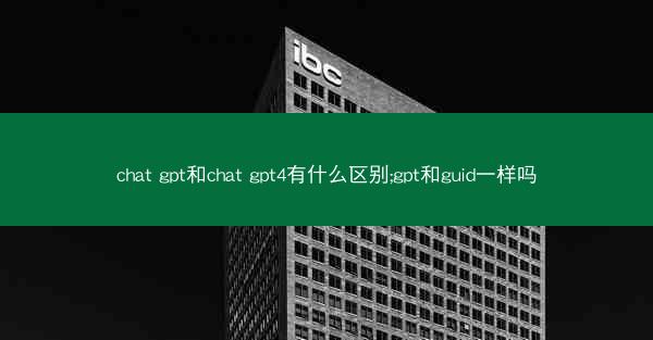 chat gpt和chat gpt4有什么区别;gpt和guid一样吗