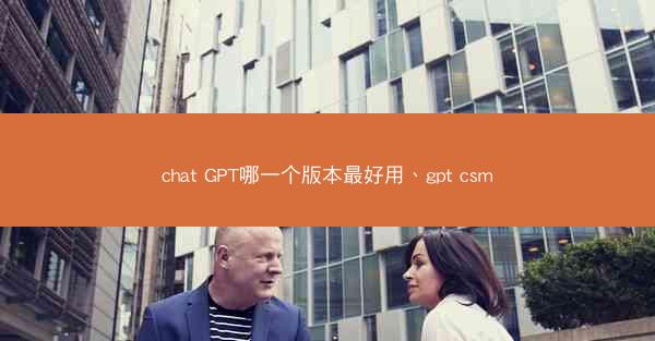 chat GPT哪一个版本最好用、gpt csm