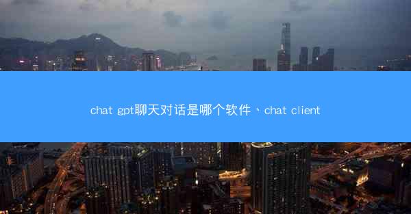 chat gpt聊天对话是哪个软件、chat client
