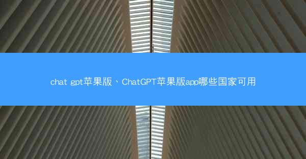 chat gpt苹果版、ChatGPT苹果版app哪些国家可用