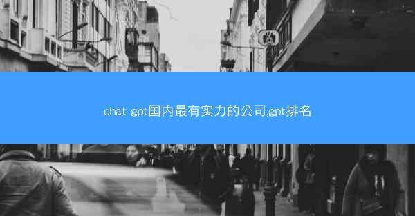 chat gpt国内最有实力的公司,gpt排名