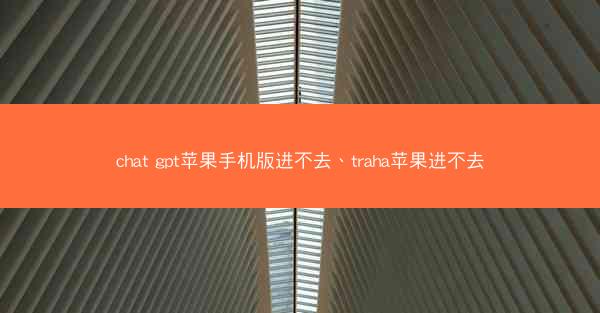 chat gpt苹果手机版进不去、traha苹果进不去