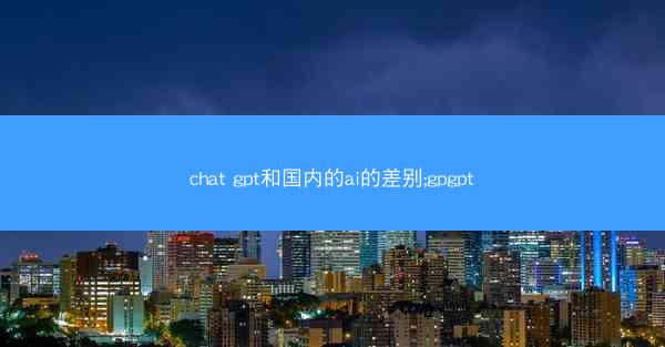 chat gpt和国内的ai的差别;gpgpt