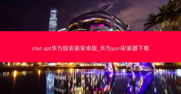chat gpt华为版安装安卓版_华为gsm安装器下载