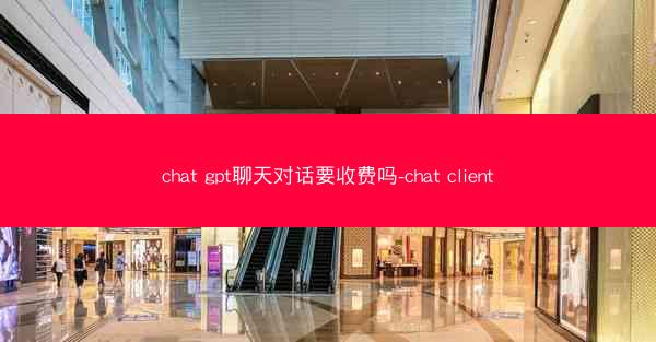 chat gpt聊天对话要收费吗-chat client
