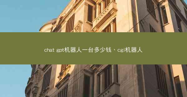 chat gpt机器人一台多少钱、cgi机器人