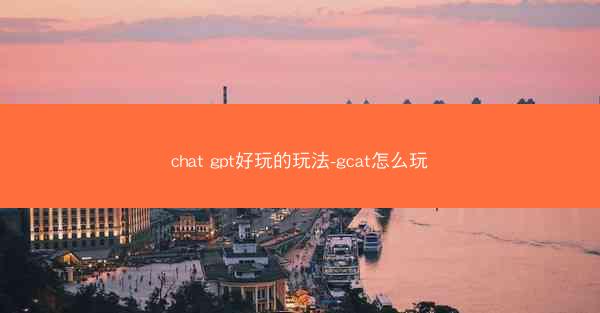 chat gpt好玩的玩法-gcat怎么玩