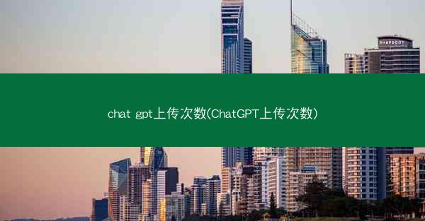chat gpt上传次数(ChatGPT上传次数)