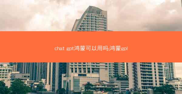 chat gpt鸿蒙可以用吗;鸿蒙gpl
