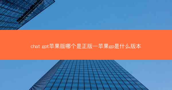 chat gpt苹果版哪个是正版—苹果gp是什么版本