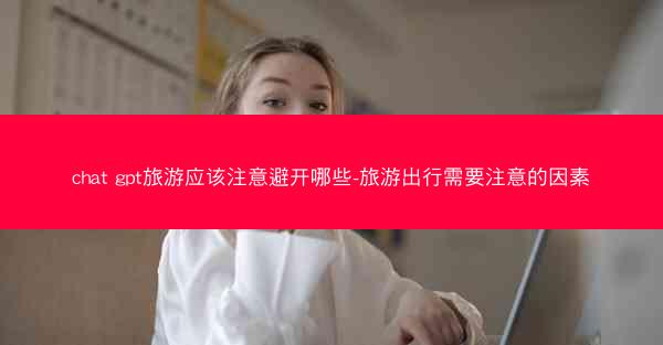 chat gpt旅游应该注意避开哪些-旅游出行需要注意的因素