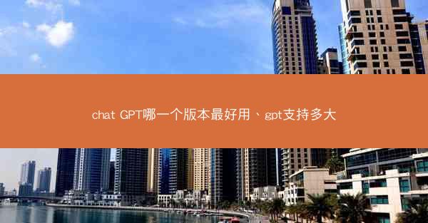 chat GPT哪一个版本最好用、gpt支持多大