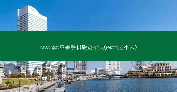 chat gpt苹果手机版进不去(iostft进不去)