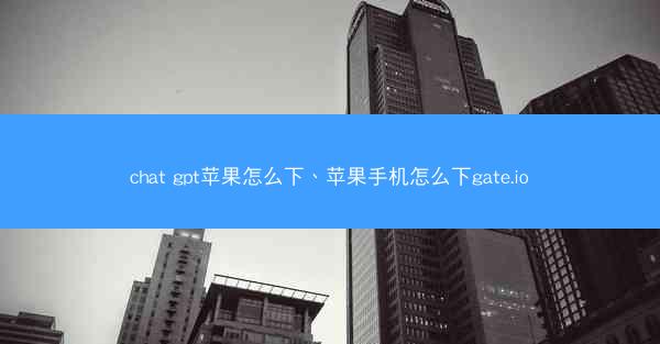 chat gpt苹果怎么下、苹果手机怎么下gate.io