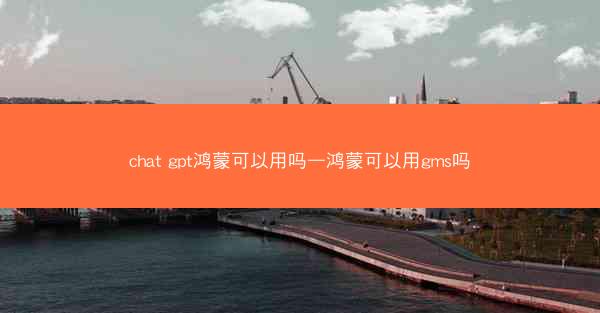 chat gpt鸿蒙可以用吗—鸿蒙可以用gms吗