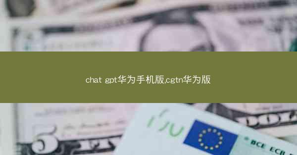 chat gpt华为手机版,cgtn华为版
