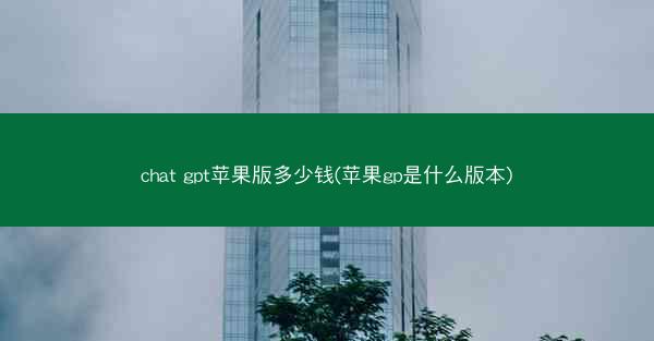 chat gpt苹果版多少钱(苹果gp是什么版本)