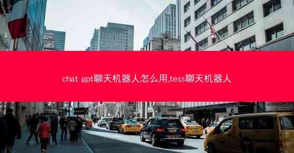 chat gpt聊天机器人怎么用,tess聊天机器人