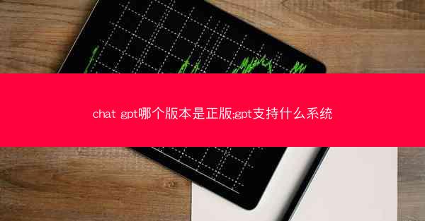 chat gpt哪个版本是正版;gpt支持什么系统