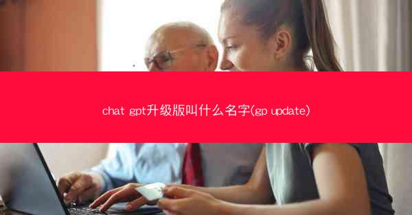 chat gpt升级版叫什么名字(gp update)
