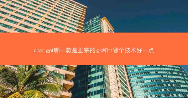 chat gpt哪一款是正宗的;gp和tt哪个技术好一点