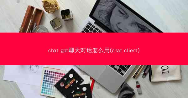 chat gpt聊天对话怎么用(chat client)