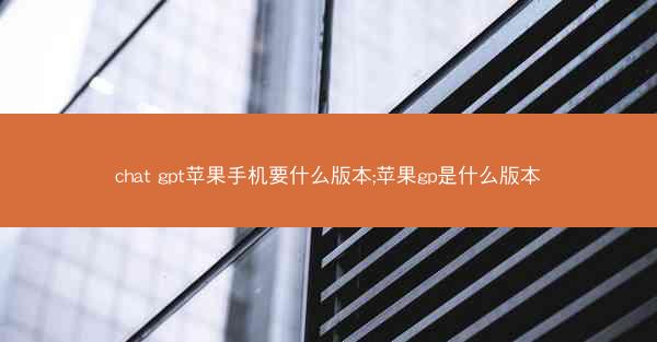 chat gpt苹果手机要什么版本;苹果gp是什么版本