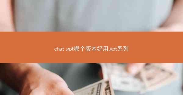 chat gpt哪个版本好用,gpt系列