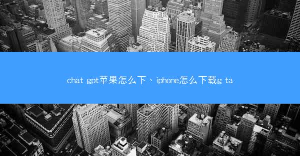 chat gpt苹果怎么下、iphone怎么下载g ta