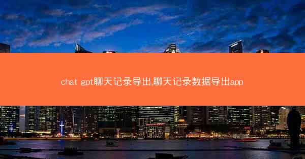 chat gpt聊天记录导出,聊天记录数据导出app