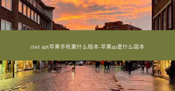 chat gpt苹果手机要什么版本-苹果gp是什么版本