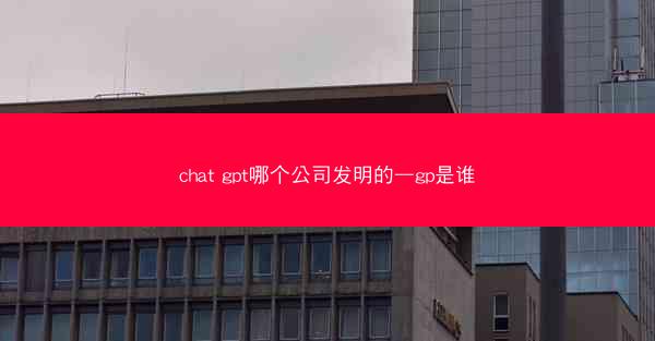 chat gpt哪个公司发明的—gp是谁