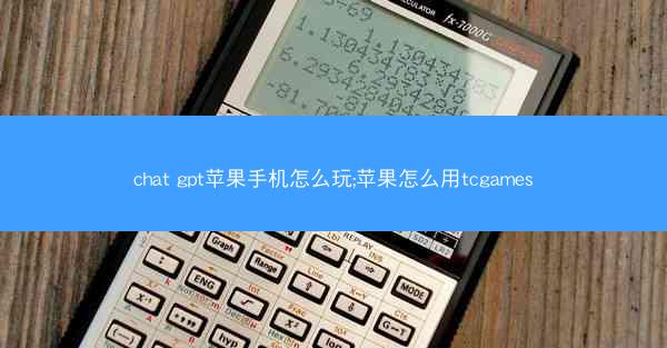 chat gpt苹果手机怎么玩;苹果怎么用tcgames