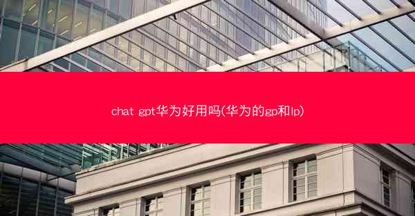 chat gpt华为好用吗(华为的gp和lp)