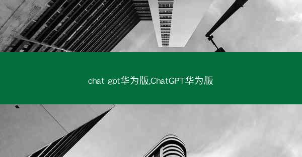 chat gpt华为版,ChatGPT华为版