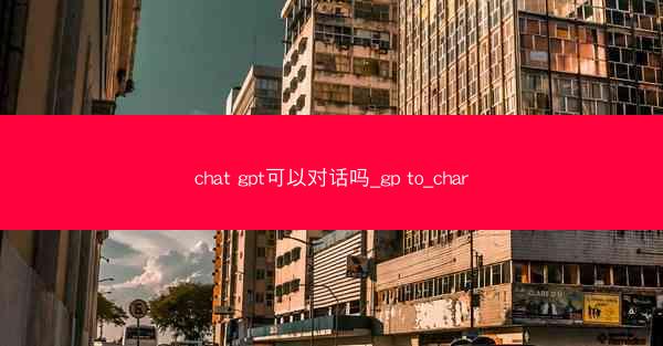 chat gpt可以对话吗_gp to_char