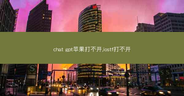 chat gpt苹果打不开,iostf打不开