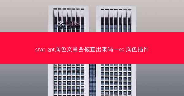 chat gpt润色文章会被查出来吗—sci润色插件