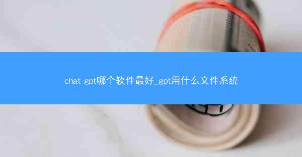 chat gpt哪个软件最好_gpt用什么文件系统