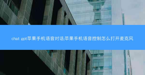 chat gpt苹果手机语音对话;苹果手机语音控制怎么打开麦克风